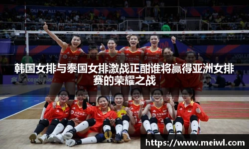 韩国女排与泰国女排激战正酣谁将赢得亚洲女排赛的荣耀之战
